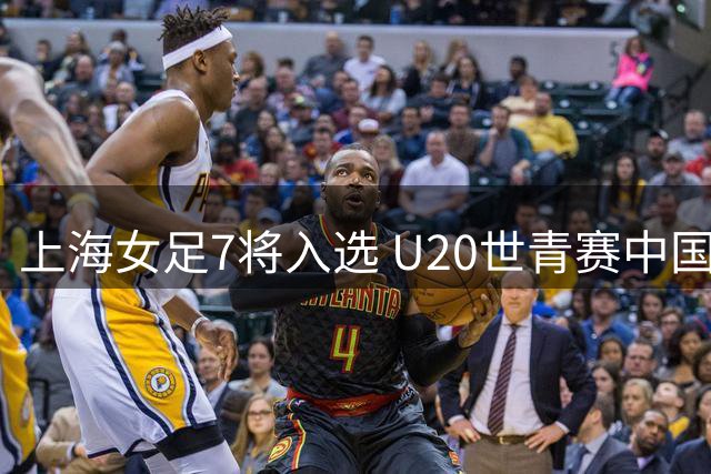 上海女足7将入选 U20世青赛中国队名单出炉