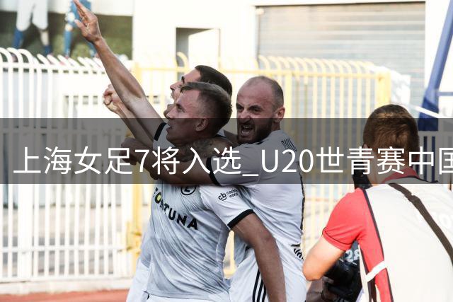 上海女足7将入选 U20世青赛中国队名单出炉