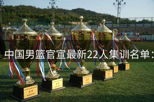 中国男篮官宣最新22人集训名单：增补胡明轩 高诗岩冯傲离队