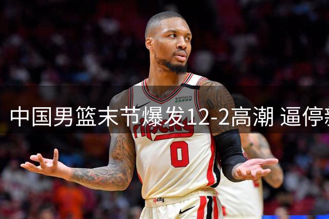 中国男篮末节爆发12-2高潮 逼停新西兰队