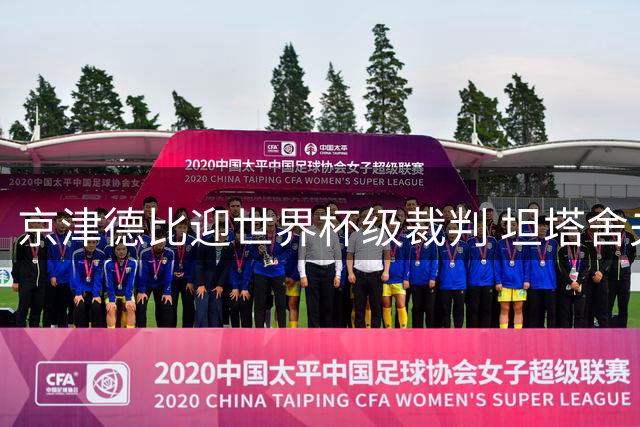 京津德比迎世界杯级裁判 坦塔舍夫执法国安战津门虎