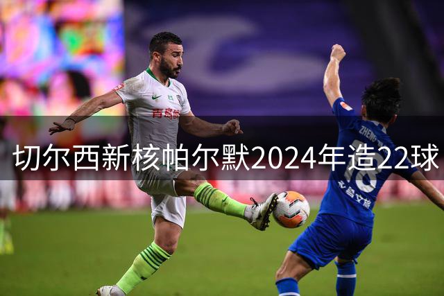 切尔西新核帕尔默2024年造22球 力压哈兰德登顶英超