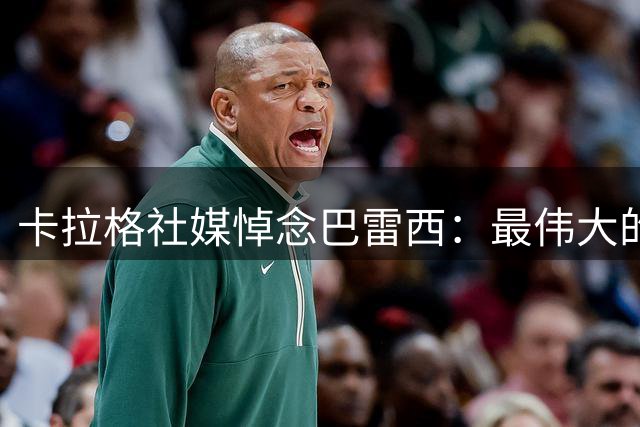 卡拉格社媒悼念巴雷西：最伟大的中后卫，最能诠释“一人一城”