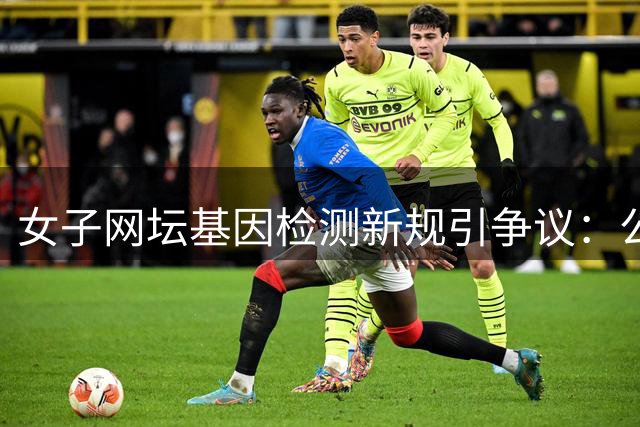 女子网坛基因检测新规引争议：公平与隐私的终极博弈