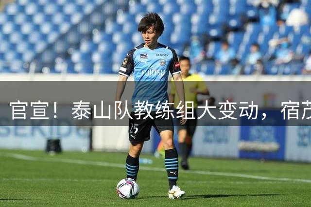 官宣！泰山队教练组大变动，宿茂臻、韩鹏下课，又一土帅上任