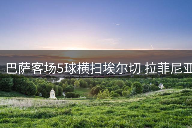 巴萨客场5球横扫埃尔切 拉菲尼亚闪耀戈登替补建功
