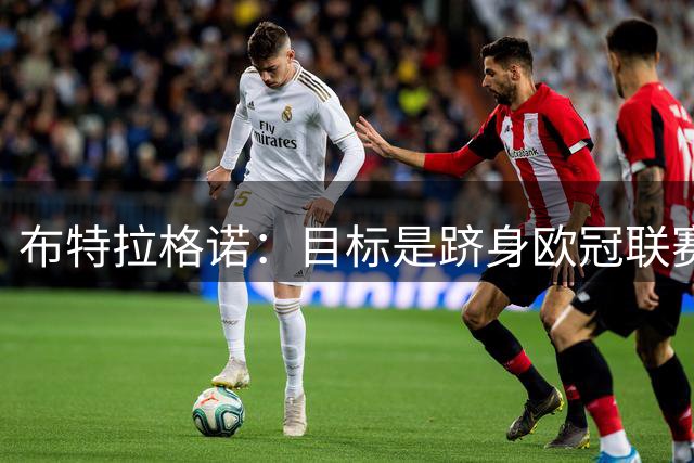布特拉格诺：目标是跻身欧冠联赛阶段前八，理想情况下进前四
