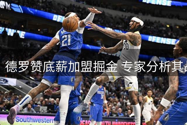 德罗赞底薪加盟掘金 专家分析其战术价值与适配性