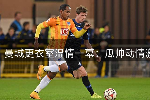 曼城更衣室温情一幕：瓜帅动情激励全队 众将含泪告别