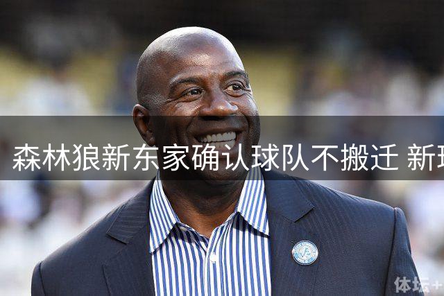 森林狼新东家确认球队不搬迁 新球馆建设计划持续推进