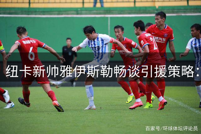 纽卡新帅雅伊斯勒畅谈引援策略：决策层集体拍板 夏窗补强仍未结束