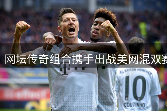 网坛传奇组合携手出战美网混双赛事