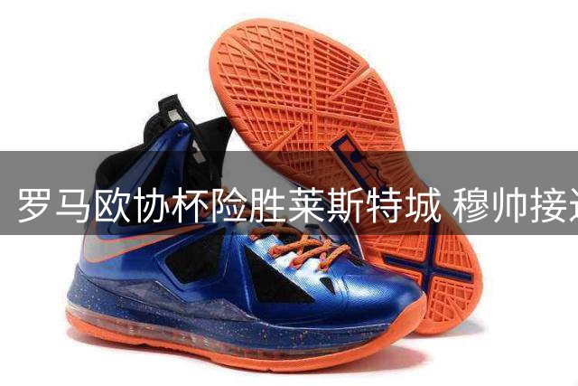 罗马欧协杯险胜莱斯特城 穆帅接近欧战全满贯