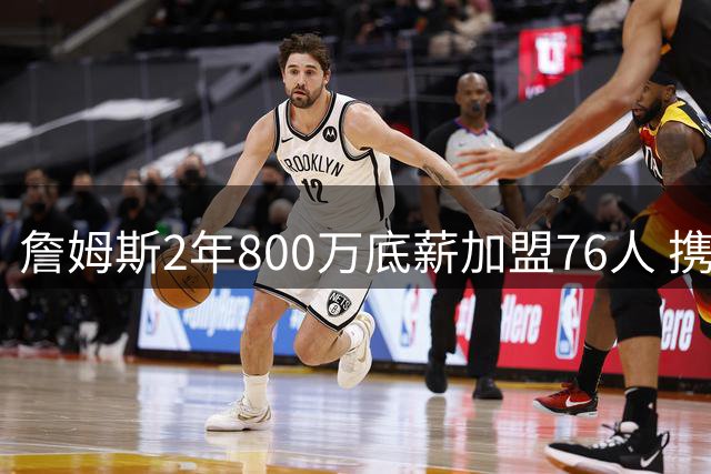 詹姆斯2年800万底薪加盟76人 携手四巨头争冠