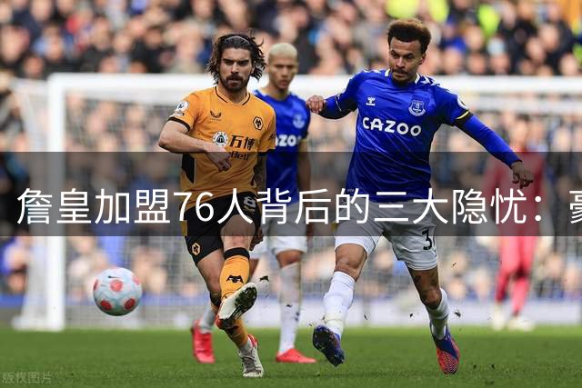 詹皇加盟76人背后的三大隐忧：豪阵背后暗藏危机