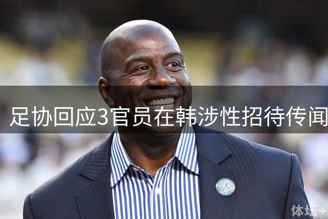 足协回应3官员在韩涉性招待传闻：查无实据