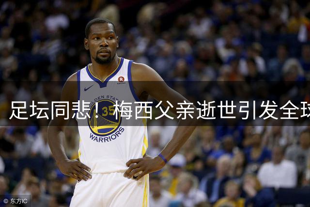 足坛同悲！梅西父亲逝世引发全球悼念潮