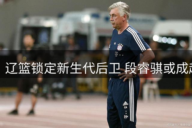 辽篮锁定新生代后卫 段睿骐或成赵继伟接班人