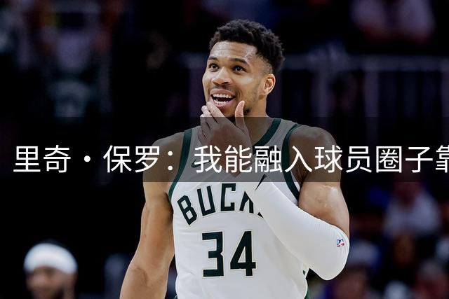 里奇·保罗：我能融入球员圈子靠的是自身价值 而不只是靠詹姆斯