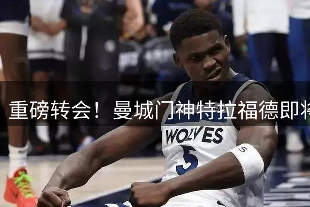 重磅转会！曼城门神特拉福德即将登陆利兹联