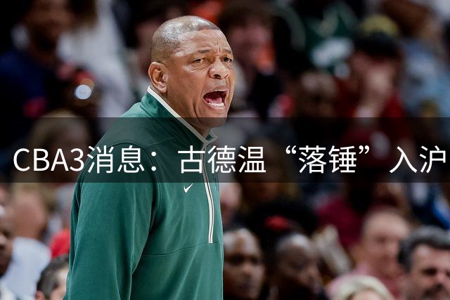 CBA3消息：古德温“落锤”入沪，山西“三顾”胡金秋，洛夫顿离队