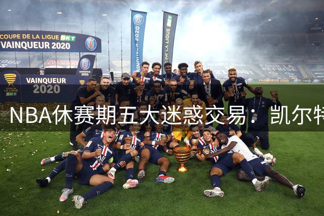 NBA休赛期五大迷惑交易：凯尔特人贱卖核心引热议