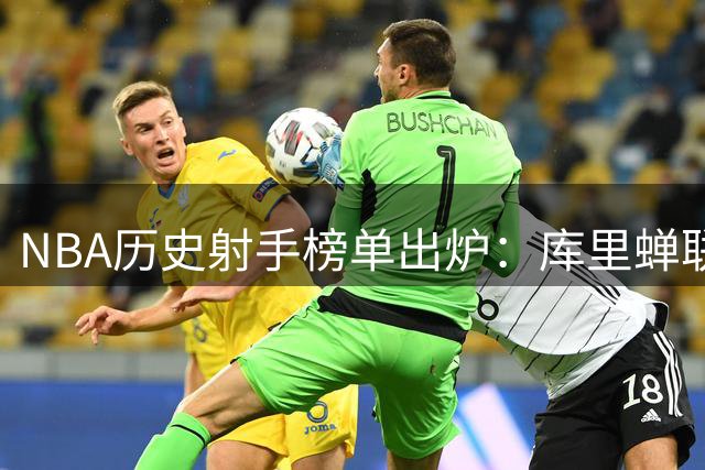NBA历史射手榜单出炉：库里蝉联榜首，詹姆斯位列第36
